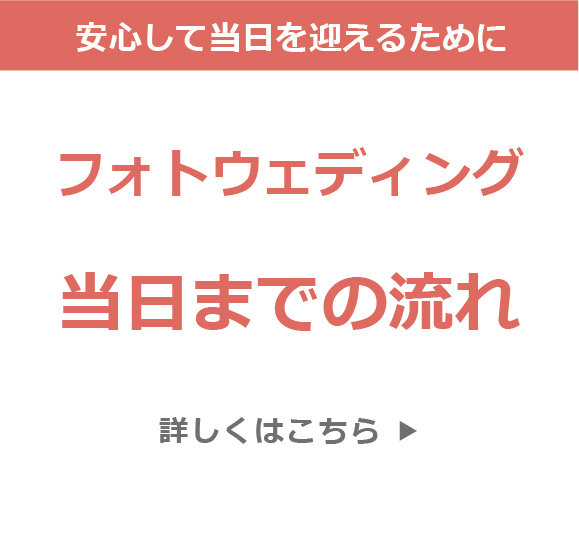 安心して当日を迎えるために・フォトウェディング当日までの流れ・詳しくはこちら ▼